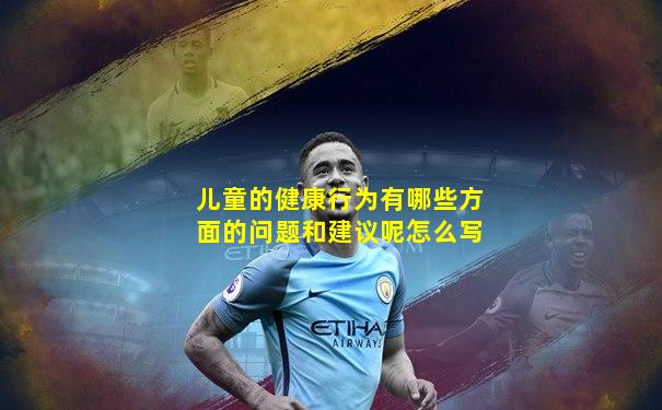 儿童的健康行为有哪些方面的问题和建议呢怎么写