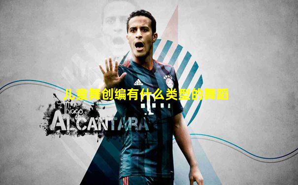 儿童舞创编有什么类型的舞蹈