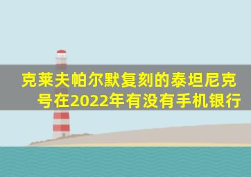 克莱夫帕尔默复刻的泰坦尼克号在2022年有没有手机银行