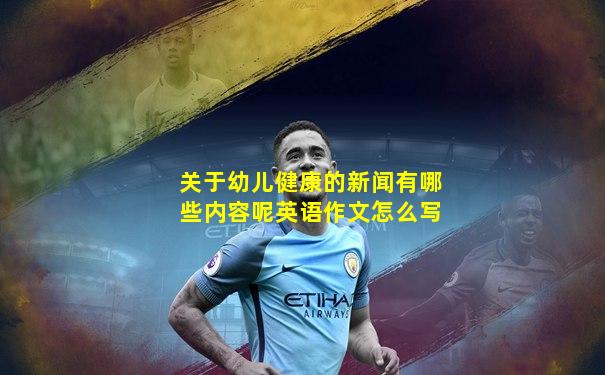 关于幼儿健康的新闻有哪些内容呢英语作文怎么写