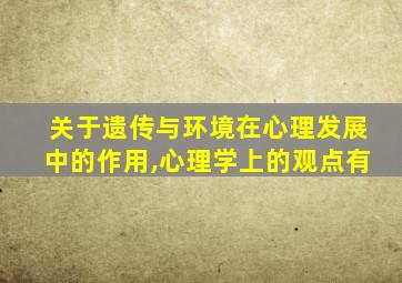 关于遗传与环境在心理发展中的作用,心理学上的观点有