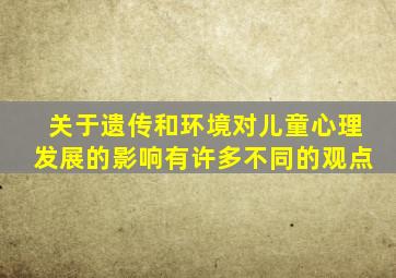 关于遗传和环境对儿童心理发展的影响有许多不同的观点