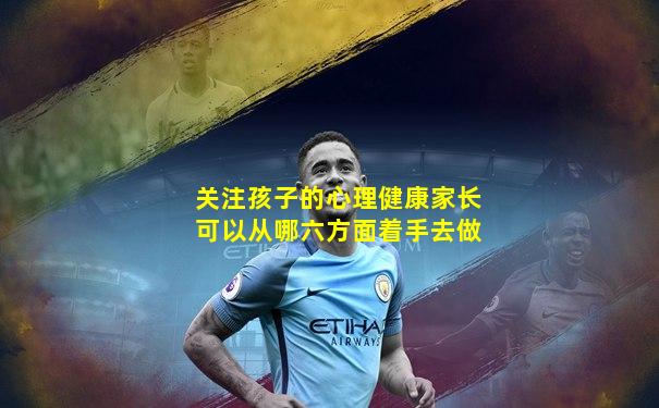 关注孩子的心理健康家长可以从哪六方面着手去做