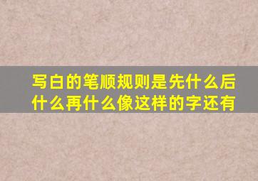 写白的笔顺规则是先什么后什么再什么像这样的字还有