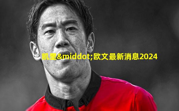 凯里·欧文最新消息2024