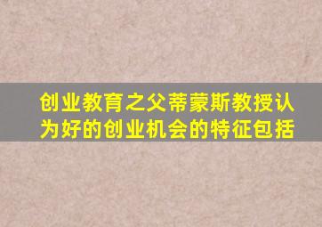 创业教育之父蒂蒙斯教授认为好的创业机会的特征包括