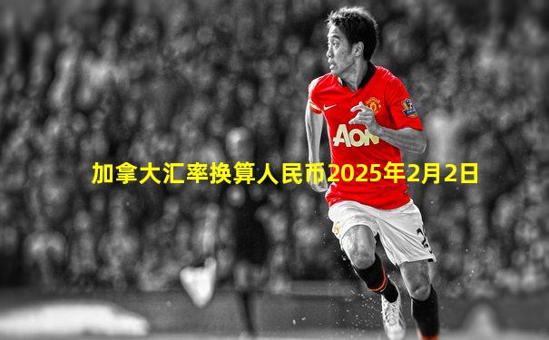 加拿大汇率换算人民币2025年2月2日