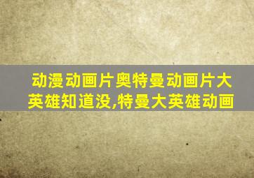 动漫动画片奥特曼动画片大英雄知道没,特曼大英雄动画