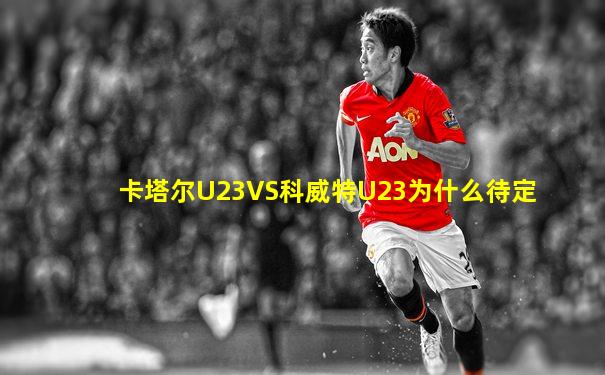 卡塔尔U23VS科威特U23为什么待定