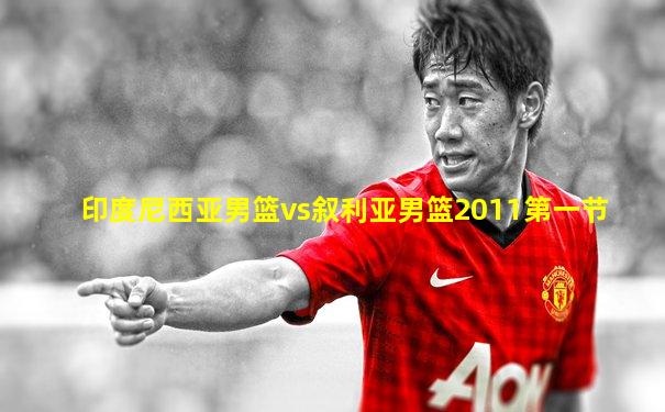 印度尼西亚男篮vs叙利亚男篮2011第一节