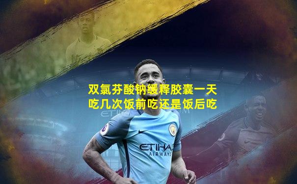 双氯芬酸钠缓释胶囊一天吃几次饭前吃还是饭后吃