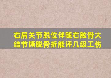 右肩关节脱位伴随右肱骨大结节撕脱骨折能评几级工伤