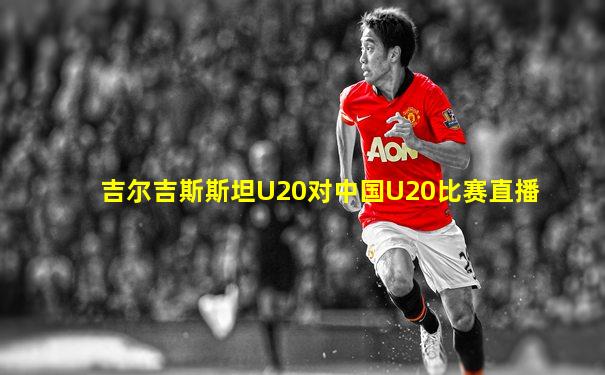 吉尔吉斯斯坦U20对中国U20比赛直播
