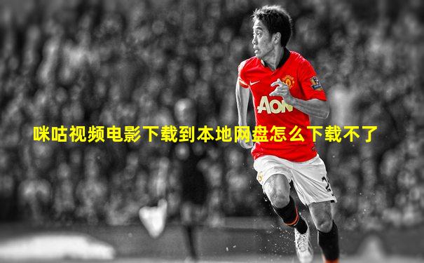 咪咕视频电影下载到本地网盘怎么下载不了