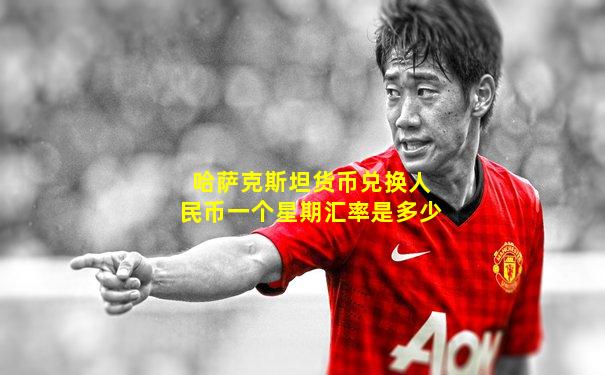哈萨克斯坦货币兑换人民币一个星期汇率是多少