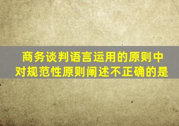 商务谈判语言运用的原则中对规范性原则阐述不正确的是