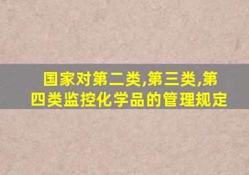 国家对第二类,第三类,第四类监控化学品的管理规定