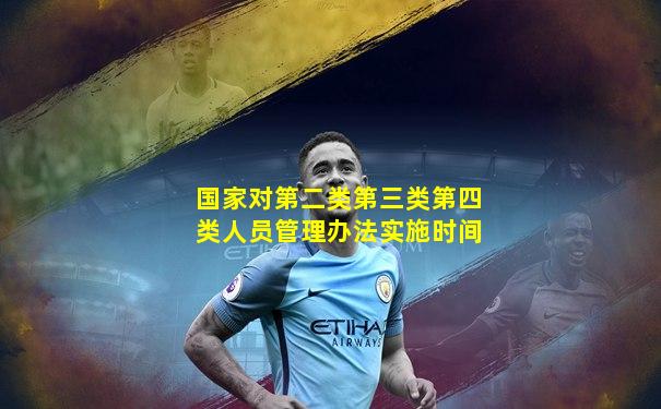 国家对第二类第三类第四类人员管理办法实施时间