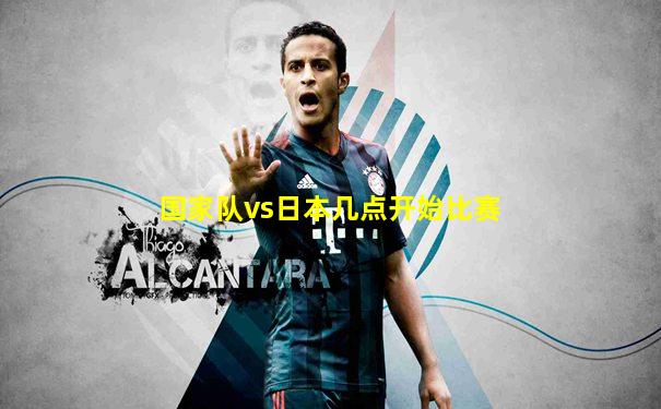 国家队vs日本几点开始比赛