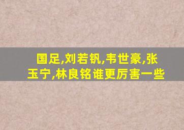 国足,刘若钒,韦世豪,张玉宁,林良铭谁更厉害一些