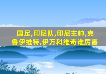 国足,印尼队,印尼主帅,克鲁伊维特,伊万科维奇谁厉害