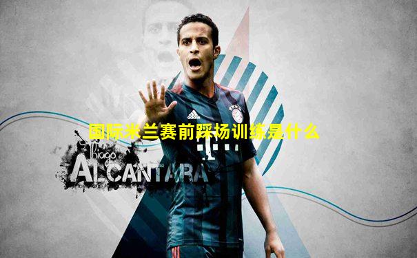 国际米兰赛前踩场训练是什么