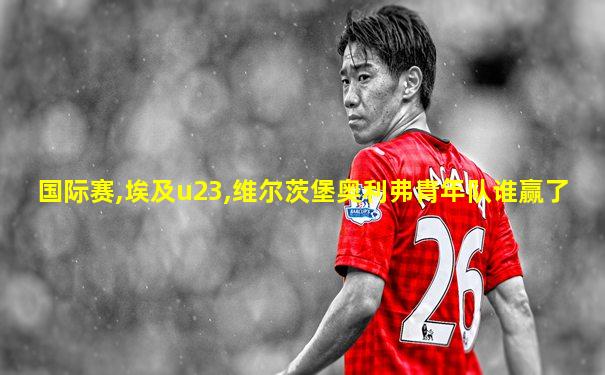 国际赛,埃及u23,维尔茨堡奥利弗青年队谁赢了