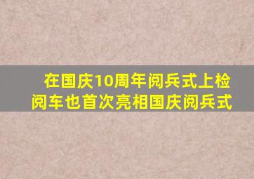 在国庆10周年阅兵式上检阅车也首次亮相国庆阅兵式