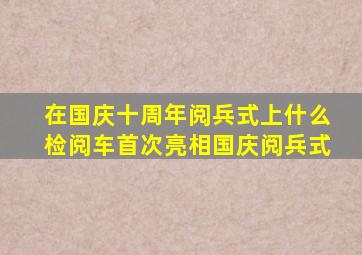 在国庆十周年阅兵式上什么检阅车首次亮相国庆阅兵式