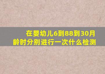 在婴幼儿6到88到30月龄时分别进行一次什么检测