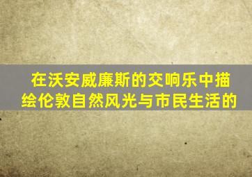 在沃安威廉斯的交响乐中描绘伦敦自然风光与市民生活的