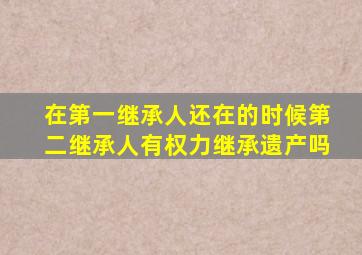 在第一继承人还在的时候第二继承人有权力继承遗产吗