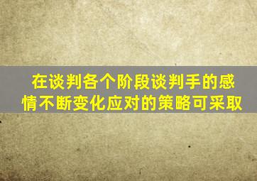 在谈判各个阶段谈判手的感情不断变化应对的策略可采取