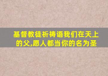 基督教徒祈祷语我们在天上的父,愿人都当你的名为圣