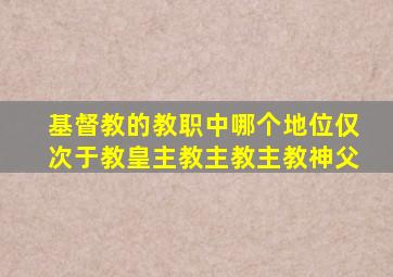 基督教的教职中哪个地位仅次于教皇主教主教主教神父