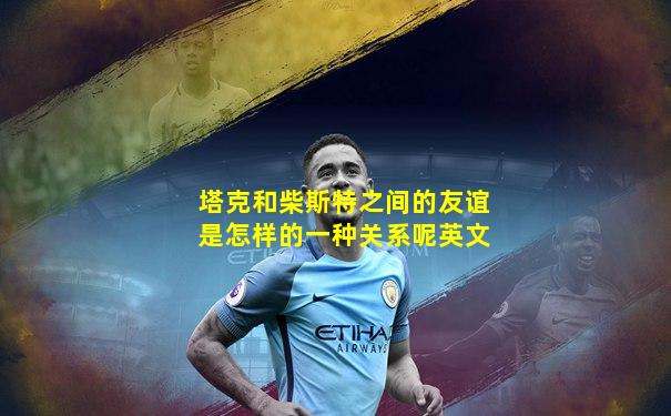塔克和柴斯特之间的友谊是怎样的一种关系呢英文