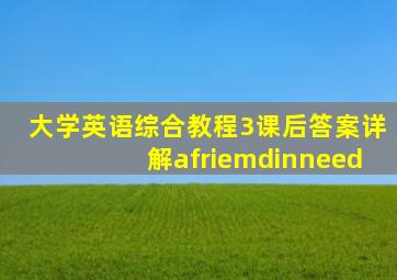 大学英语综合教程3课后答案详解afriemdinneed