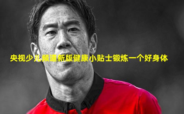 央视少儿频道新版健康小贴士锻炼一个好身体