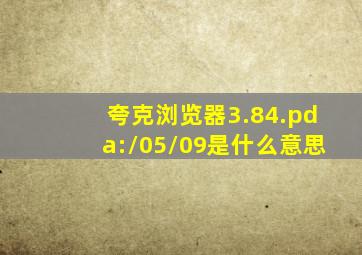 夸克浏览器3.84.pda:/05/09是什么意思