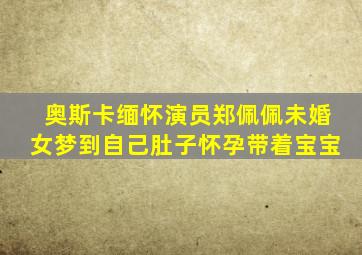 奥斯卡缅怀演员郑佩佩未婚女梦到自己肚子怀孕带着宝宝
