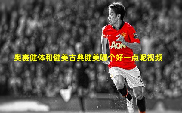 奥赛健体和健美古典健美哪个好一点呢视频