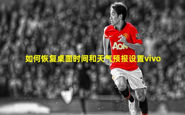 如何恢复桌面时间和天气预报设置vivo
