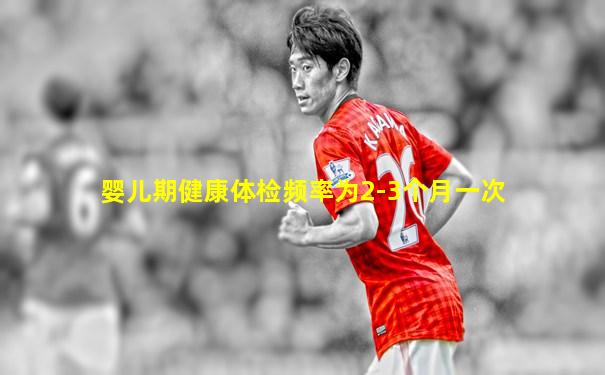 婴儿期健康体检频率为2-3个月一次