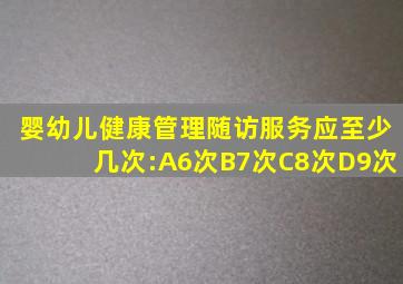 婴幼儿健康管理随访服务应至少几次:A6次B7次C8次D9次