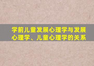 学前儿童发展心理学与发展心理学、儿童心理学的关系