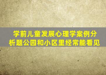 学前儿童发展心理学案例分析题公园和小区里经常能看见