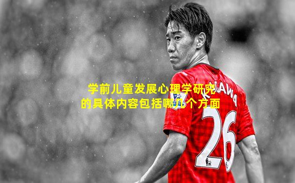 学前儿童发展心理学研究的具体内容包括哪几个方面