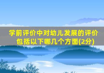学前评价中对幼儿发展的评价包括以下哪几个方面(2分)