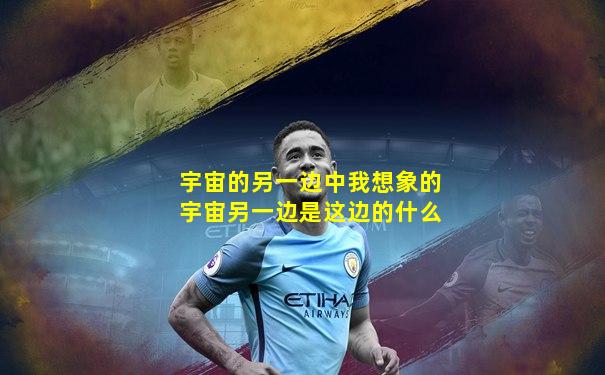 宇宙的另一边中我想象的宇宙另一边是这边的什么