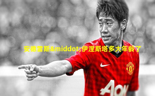 安德雷斯·伊涅斯塔多大年龄了